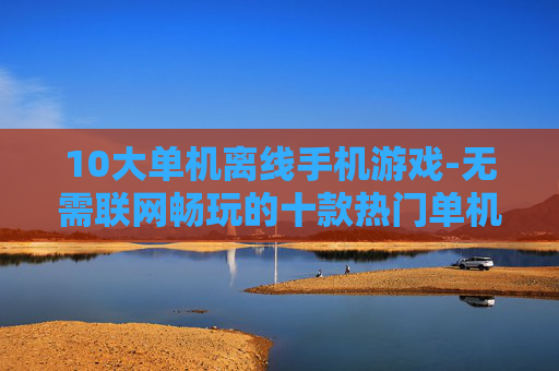 10大单机离线手机游戏-无需联网畅玩的十款热门单机手游