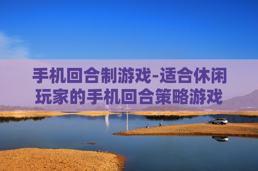 手机回合制游戏-适合休闲玩家的手机回合策略游戏 手机回合制游戏-适合休闲玩家的手机回合策略游戏