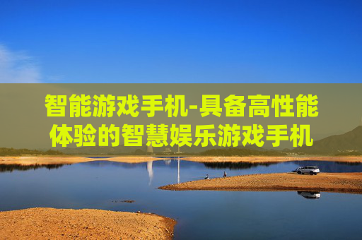 智能游戏手机-具备高性能体验的智慧娱乐游戏手机 智能游戏手机-具备高性能体验的智慧娱乐游戏手机