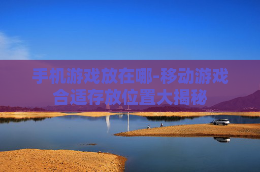 手机游戏放在哪-移动游戏合适存放位置大揭秘