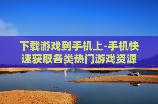 下载游戏到手机上-手机快速获取各类热门游戏资源 下载游戏到手机上-手机快速获取各类热门游戏资源