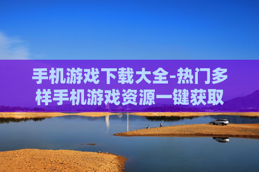 手机游戏下载大全-热门多样手机游戏资源一键获取