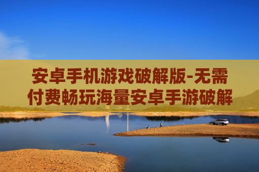 安卓手机游戏破解版-无需付费畅玩海量安卓手游破解资源