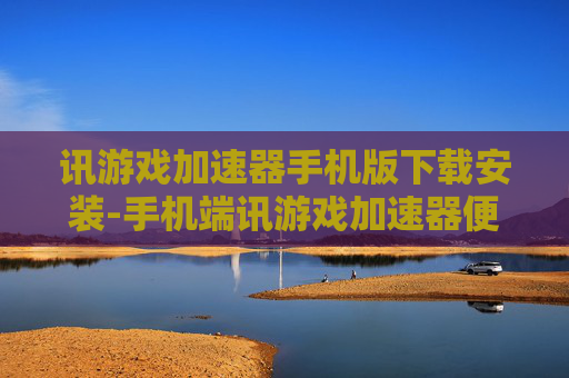 讯游戏加速器手机版下载安装-手机端讯游戏加速器便捷下载与安装途径