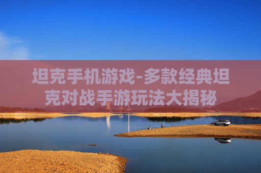 坦克手机游戏-多款经典坦克对战手游玩法大揭秘