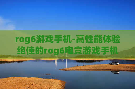 rog6游戏手机-高性能体验绝佳的rog6电竞游戏手机 rog6游戏手机-高性能体验绝佳的rog6电竞游戏手机