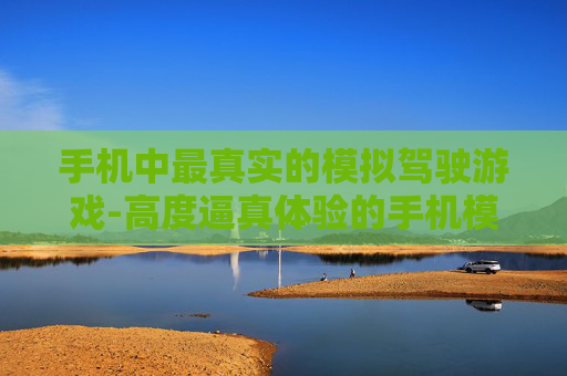 手机中最真实的模拟驾驶游戏-高度逼真体验的手机模拟驾驶游戏之选 手机中最真实的模拟驾驶游戏-高度逼真体验的手机模拟驾驶游戏之选