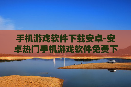 手机游戏软件下载安卓-安卓热门手机游戏软件免费下载渠道 手机游戏软件下载安卓-安卓热门手机游戏软件免费下载渠道