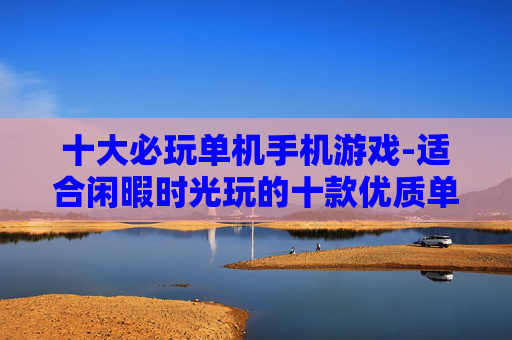 十大必玩单机手机游戏-适合闲暇时光玩的十款优质单机手游 十大必玩单机手机游戏-适合闲暇时光玩的十款优质单机手游