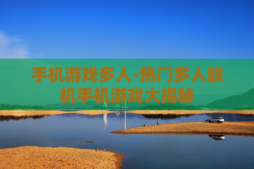 手机游戏多人-热门多人联机手机游戏大揭秘