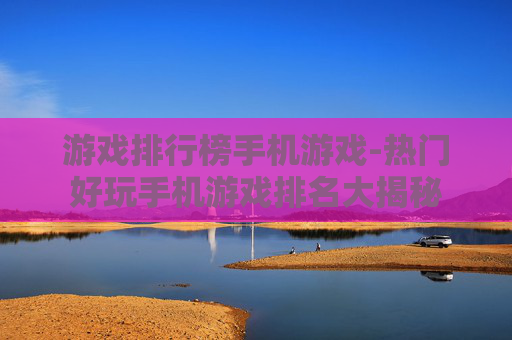 游戏排行榜手机游戏-热门好玩手机游戏排名大揭秘
