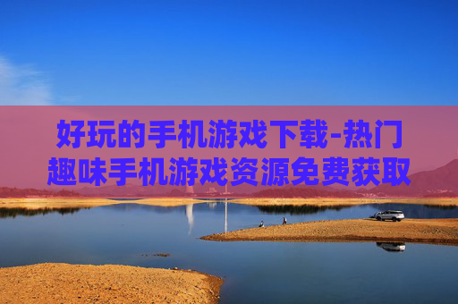 好玩的手机游戏下载-热门趣味手机游戏资源免费获取 好玩的手机游戏下载-热门趣味手机游戏资源免费获取