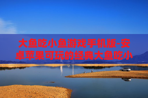 大鱼吃小鱼游戏手机版-安卓苹果可玩的经典大鱼吃小鱼手游