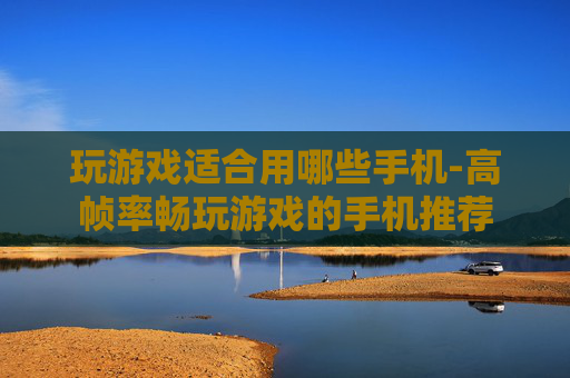 玩游戏适合用哪些手机-高帧率畅玩游戏的手机推荐