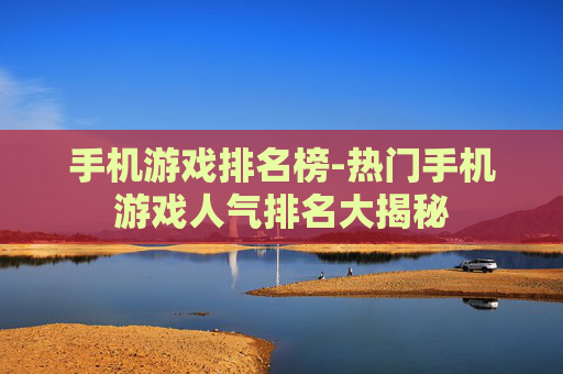 手机游戏排名榜-热门手机游戏人气排名大揭秘 手机游戏排名榜-热门手机游戏人气排名大揭秘