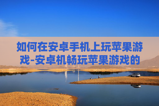 如何在安卓手机上玩苹果游戏-安卓机畅玩苹果游戏的有效途径 如何在安卓手机上玩苹果游戏-安卓机畅玩苹果游戏的有效途径