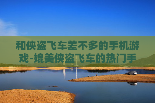 和侠盗飞车差不多的手机游戏-媲美侠盗飞车的热门手机游戏推荐