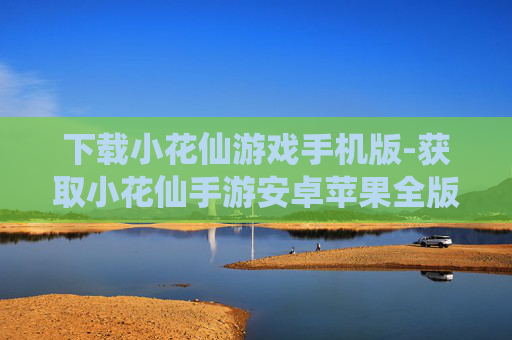 下载小花仙游戏手机版-获取小花仙手游安卓苹果全版本下载渠道