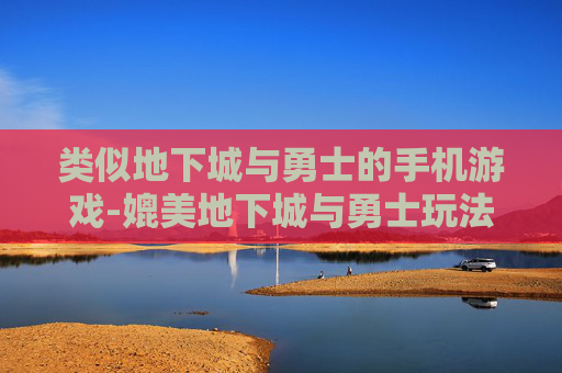 类似地下城与勇士的手机游戏-媲美地下城与勇士玩法的热门手游推荐 类似地下城与勇士的手机游戏-媲美地下城与勇士玩法的热门手游推荐