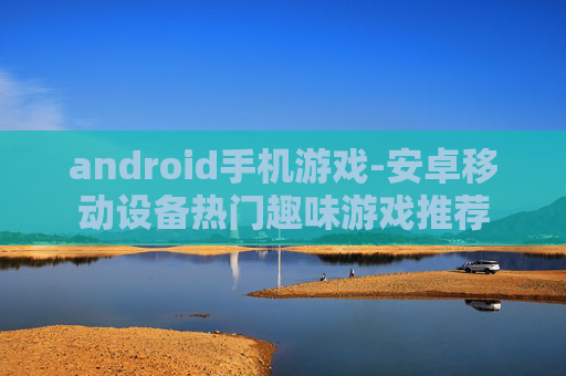 android手机游戏-安卓移动设备热门趣味游戏推荐 android手机游戏-安卓移动设备热门趣味游戏推荐