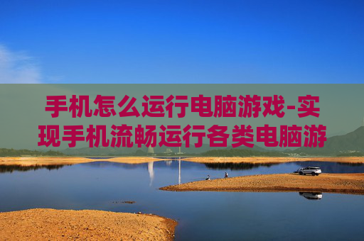 手机怎么运行电脑游戏-实现手机流畅运行各类电脑游戏的诀窍 手机怎么运行电脑游戏-实现手机流畅运行各类电脑游戏的诀窍