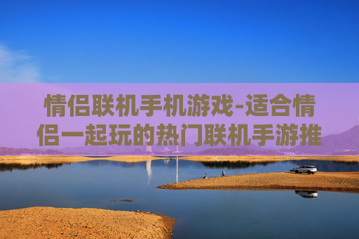 情侣联机手机游戏-适合情侣一起玩的热门联机手游推荐