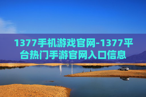 1377手机游戏官网-1377平台热门手游官网入口信息 1377手机游戏官网-1377平台热门手游官网入口信息