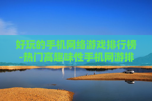 好玩的手机网络游戏排行榜-热门高趣味性手机网游排名情况