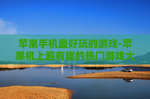 苹果手机最好玩的游戏-苹果机上超有趣的热门游戏大集合 苹果手机最好玩的游戏-苹果机上超有趣的热门游戏大集合