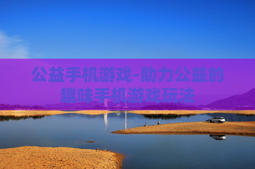 公益手机游戏-助力公益的趣味手机游戏玩法