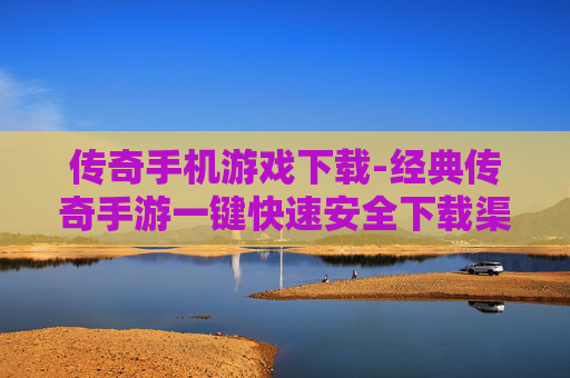 传奇手机游戏下载-经典传奇手游一键快速安全下载渠道 传奇手机游戏下载-经典传奇手游一键快速安全下载渠道