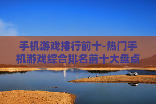 手机游戏排行前十-热门手机游戏综合排名前十大盘点 手机游戏排行前十-热门手机游戏综合排名前十大盘点