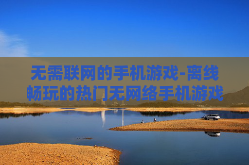 无需联网的手机游戏-离线畅玩的热门无网络手机游戏 无需联网的手机游戏-离线畅玩的热门无网络手机游戏