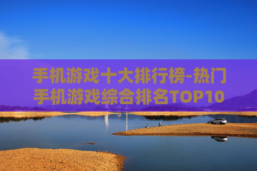 手机游戏十大排行榜-热门手机游戏综合排名TOP10 手机游戏十大排行榜-热门手机游戏综合排名TOP10