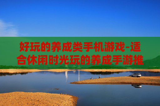 好玩的养成类手机游戏-适合休闲时光玩的养成手游推荐