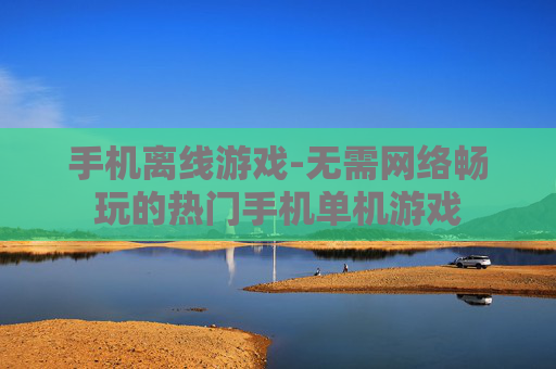 手机离线游戏-无需网络畅玩的热门手机单机游戏