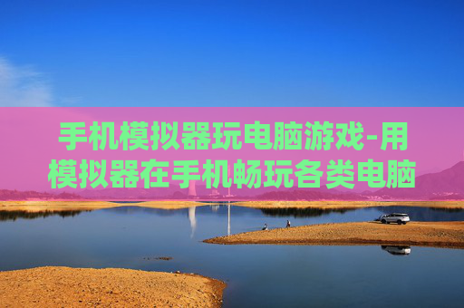 手机模拟器玩电脑游戏-用模拟器在手机畅玩各类电脑游戏