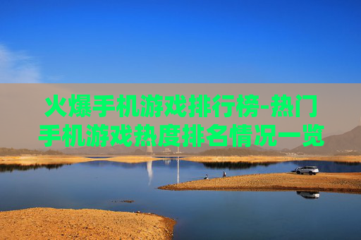 火爆手机游戏排行榜-热门手机游戏热度排名情况一览