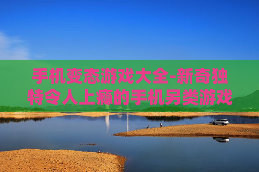 手机变态游戏大全-新奇独特令人上瘾的手机另类游戏汇总 手机变态游戏大全-新奇独特令人上瘾的手机另类游戏汇总