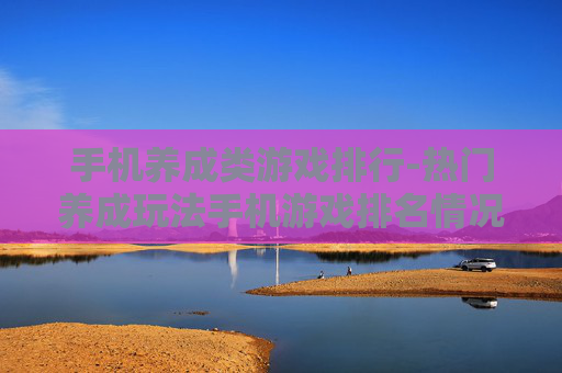 手机养成类游戏排行-热门养成玩法手机游戏排名情况