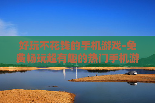 好玩不花钱的手机游戏-免费畅玩超有趣的热门手机游戏 好玩不花钱的手机游戏-免费畅玩超有趣的热门手机游戏