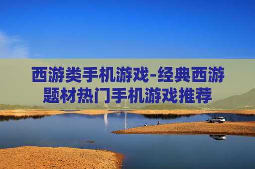 西游类手机游戏-经典西游题材热门手机游戏推荐 西游类手机游戏-经典西游题材热门手机游戏推荐