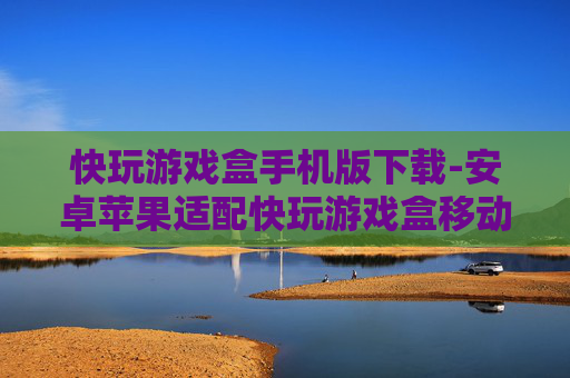 快玩游戏盒手机版下载-安卓苹果适配快玩游戏盒移动端获取途径