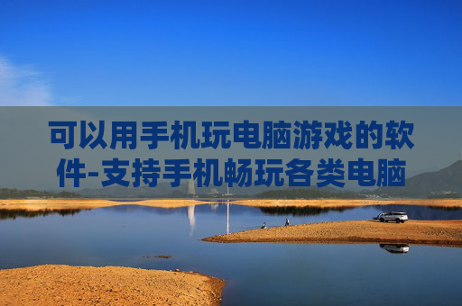 可以用手机玩电脑游戏的软件-支持手机畅玩各类电脑游戏的应用工具 可以用手机玩电脑游戏的软件-支持手机畅玩各类电脑游戏的应用工具