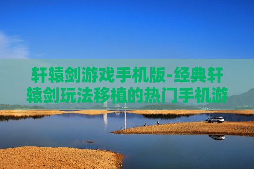 轩辕剑游戏手机版-经典轩辕剑玩法移植的热门手机游戏 轩辕剑游戏手机版-经典轩辕剑玩法移植的热门手机游戏