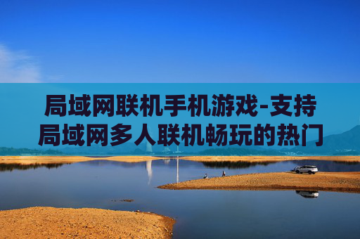 局域网联机手机游戏-支持局域网多人联机畅玩的热门手游 局域网联机手机游戏-支持局域网多人联机畅玩的热门手游