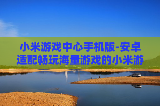 小米游戏中心手机版-安卓适配畅玩海量游戏的小米游戏平台 小米游戏中心手机版-安卓适配畅玩海量游戏的小米游戏平台
