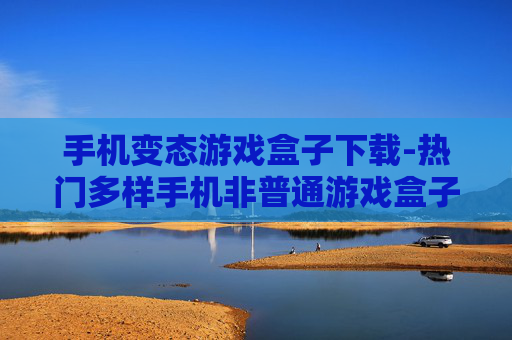 手机变态游戏盒子下载-热门多样手机非普通游戏盒子资源获取 手机变态游戏盒子下载-热门多样手机非普通游戏盒子资源获取