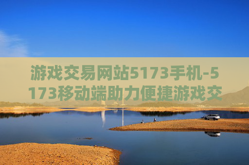 游戏交易网站5173手机-5173移动端助力便捷游戏交易体验