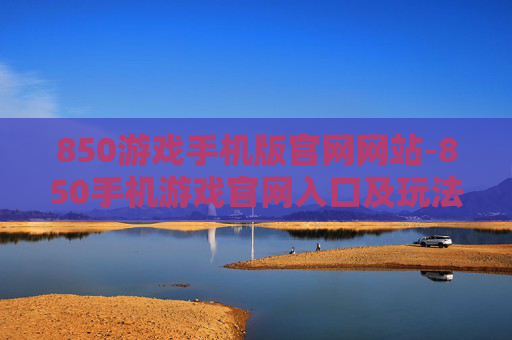 850游戏手机版官网网站-850手机游戏官网入口及玩法指南 850游戏手机版官网网站-850手机游戏官网入口及玩法指南